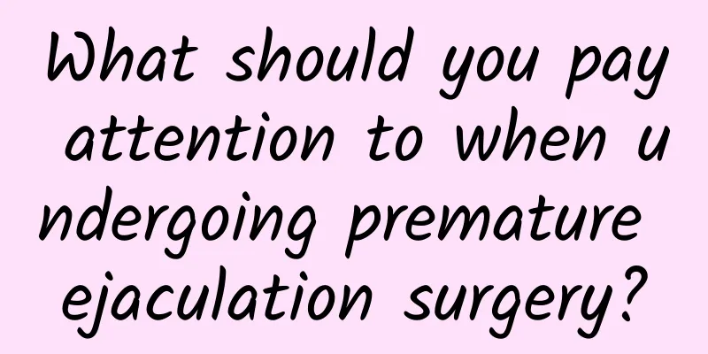 What should you pay attention to when undergoing premature ejaculation surgery?