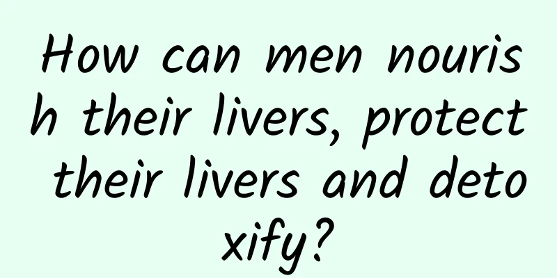 How can men nourish their livers, protect their livers and detoxify?