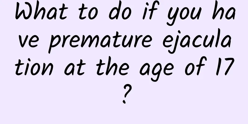 What to do if you have premature ejaculation at the age of 17?