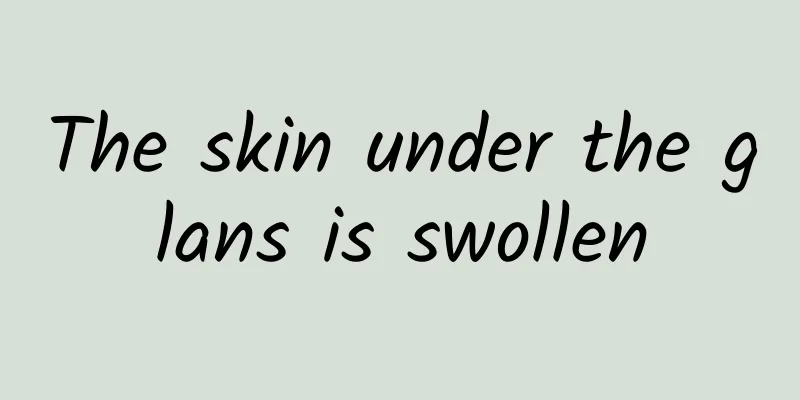 The skin under the glans is swollen