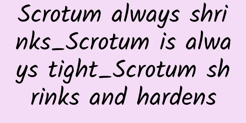 Scrotum always shrinks_Scrotum is always tight_Scrotum shrinks and hardens