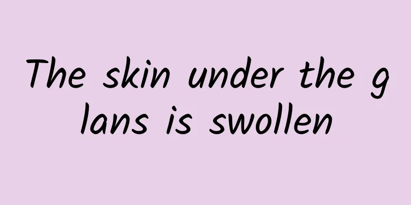 The skin under the glans is swollen