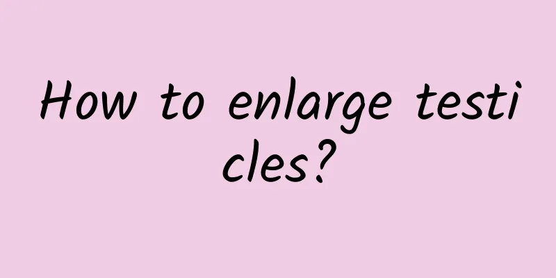 How to enlarge testicles?
