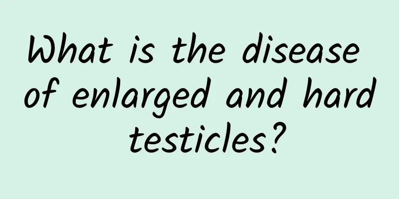 What is the disease of enlarged and hard testicles?