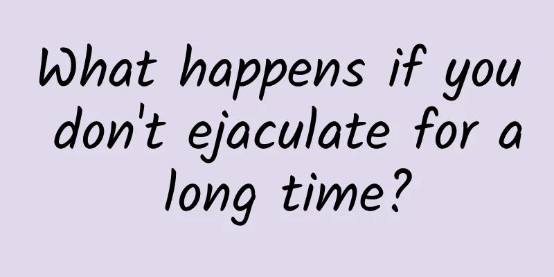 What happens if you don't ejaculate for a long time?