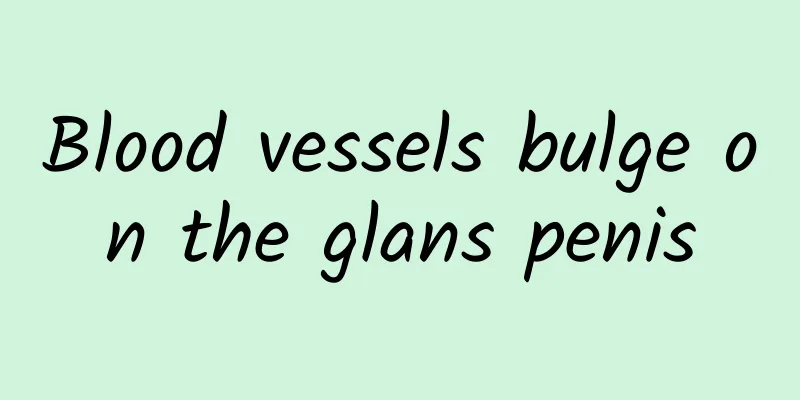 Blood vessels bulge on the glans penis