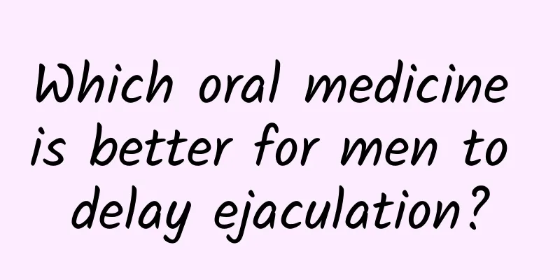 Which oral medicine is better for men to delay ejaculation?