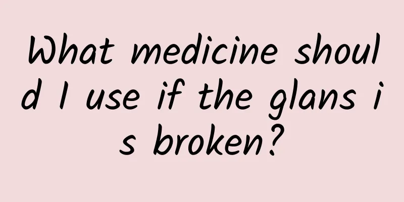 What medicine should I use if the glans is broken?