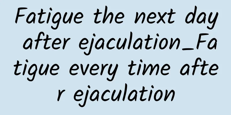 Fatigue the next day after ejaculation_Fatigue every time after ejaculation