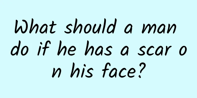 What should a man do if he has a scar on his face?