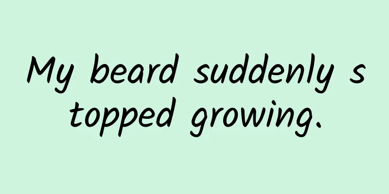 My beard suddenly stopped growing.