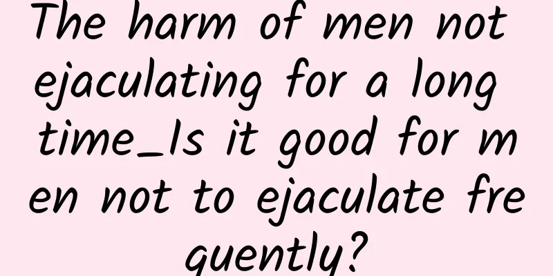 The harm of men not ejaculating for a long time_Is it good for men not to ejaculate frequently?