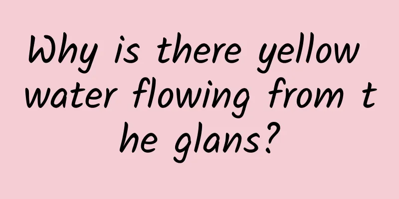 Why is there yellow water flowing from the glans?