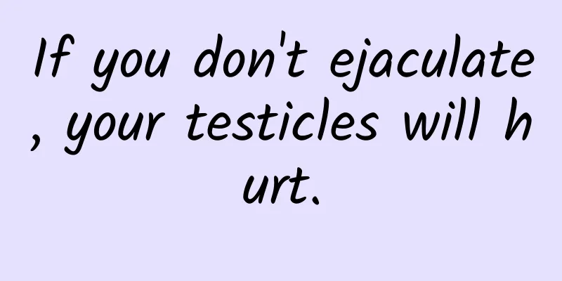If you don't ejaculate, your testicles will hurt.
