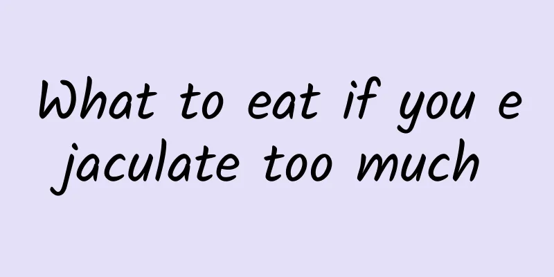 What to eat if you ejaculate too much