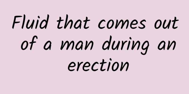 Fluid that comes out of a man during an erection