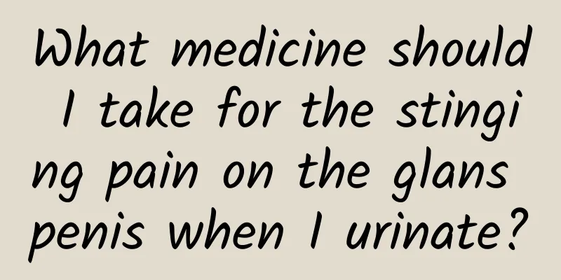 What medicine should I take for the stinging pain on the glans penis when I urinate?
