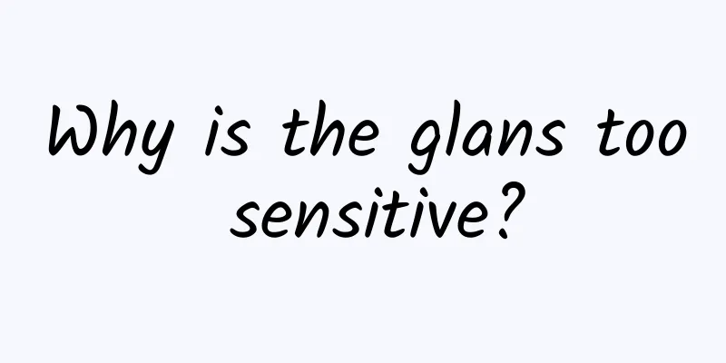 Why is the glans too sensitive?