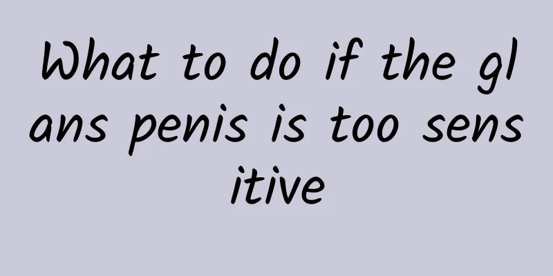 What to do if the glans penis is too sensitive