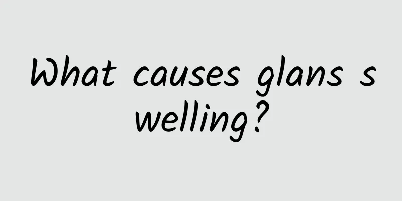 What causes glans swelling?