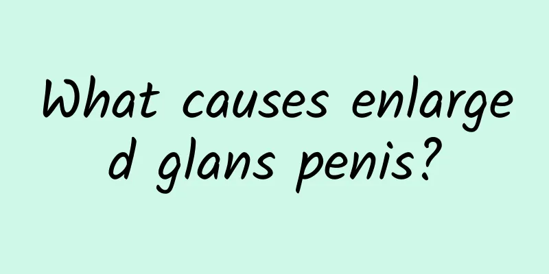 What causes enlarged glans penis?