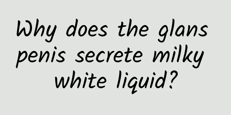 Why does the glans penis secrete milky white liquid?
