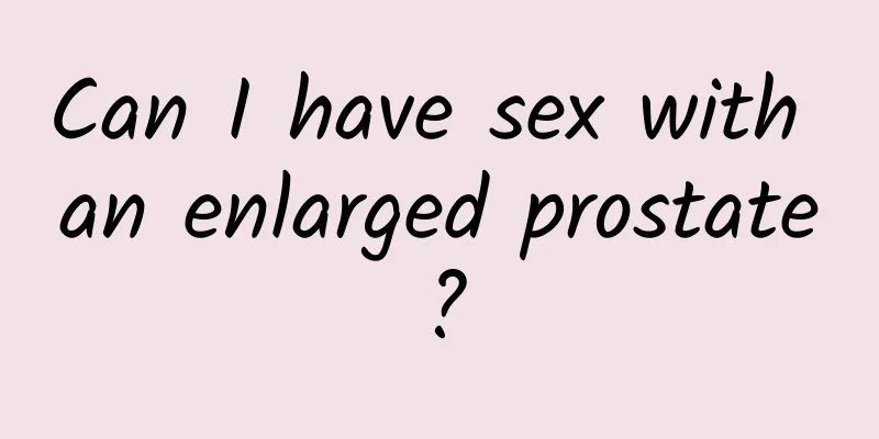 Can I have sex with an enlarged prostate?