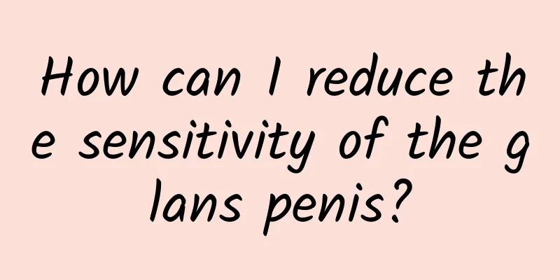How can I reduce the sensitivity of the glans penis?