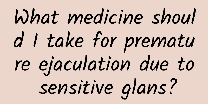 What medicine should I take for premature ejaculation due to sensitive glans?