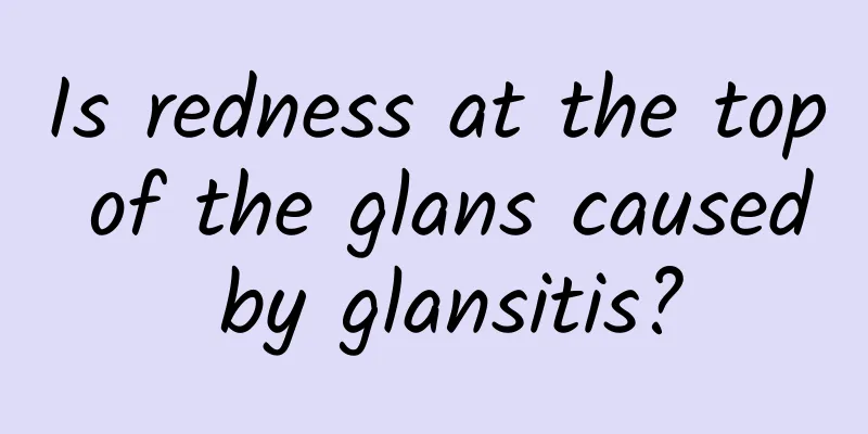 Is redness at the top of the glans caused by glansitis?