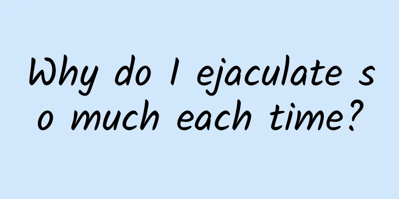 Why do I ejaculate so much each time?