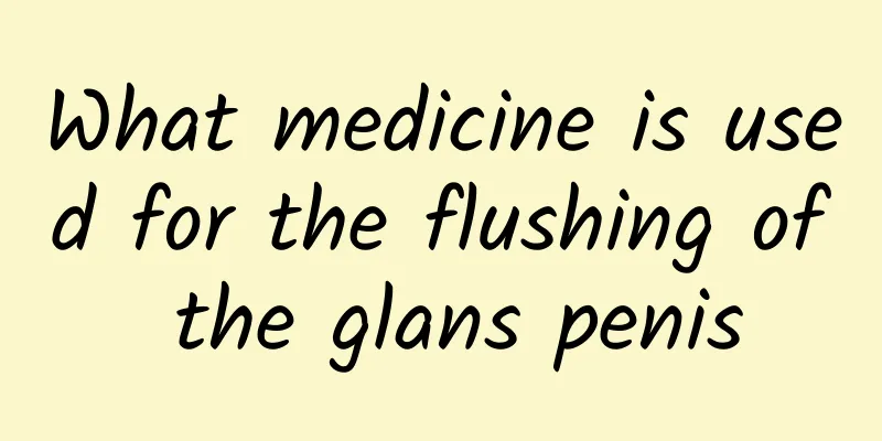 What medicine is used for the flushing of the glans penis