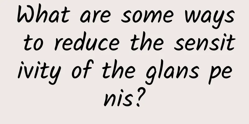 What are some ways to reduce the sensitivity of the glans penis?