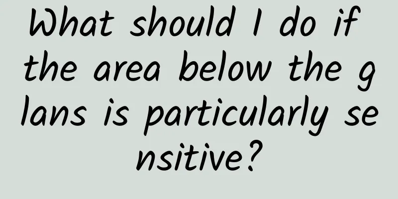 What should I do if the area below the glans is particularly sensitive?
