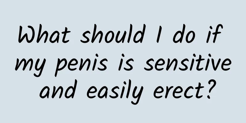 What should I do if my penis is sensitive and easily erect?