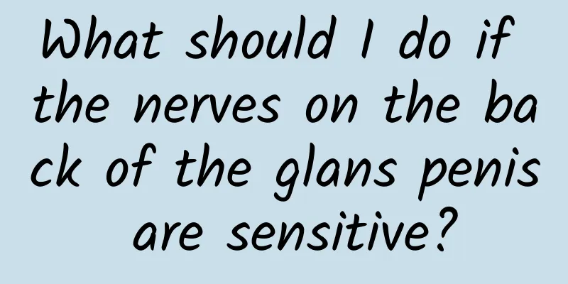 What should I do if the nerves on the back of the glans penis are sensitive?