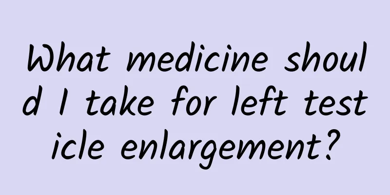 What medicine should I take for left testicle enlargement?