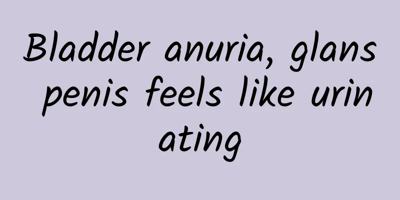 Bladder anuria, glans penis feels like urinating