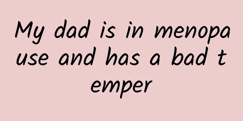 My dad is in menopause and has a bad temper