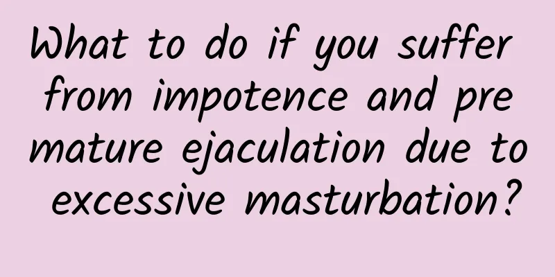 What to do if you suffer from impotence and premature ejaculation due to excessive masturbation?