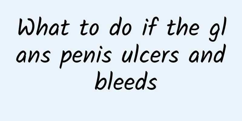 What to do if the glans penis ulcers and bleeds