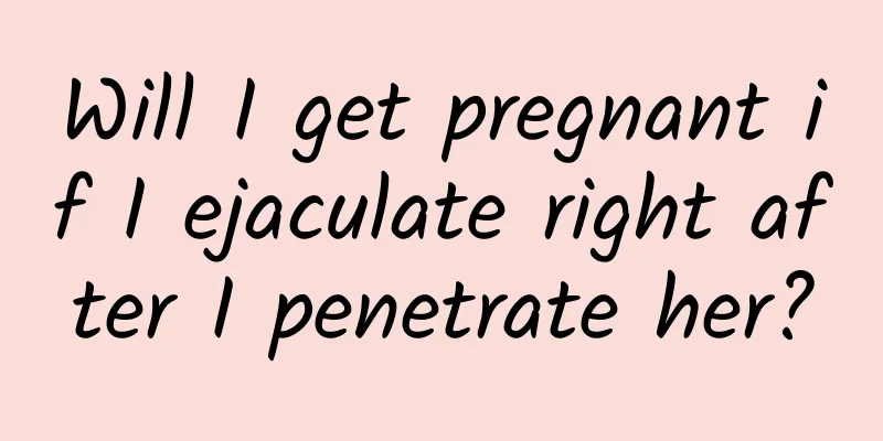 Will I get pregnant if I ejaculate right after I penetrate her?