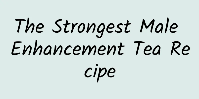 The Strongest Male Enhancement Tea Recipe