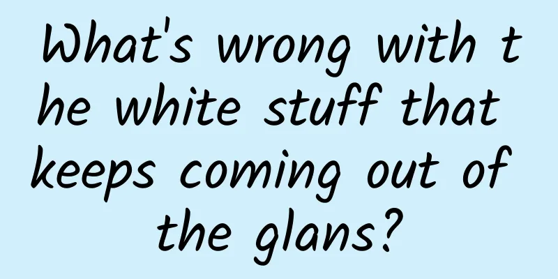 What's wrong with the white stuff that keeps coming out of the glans?