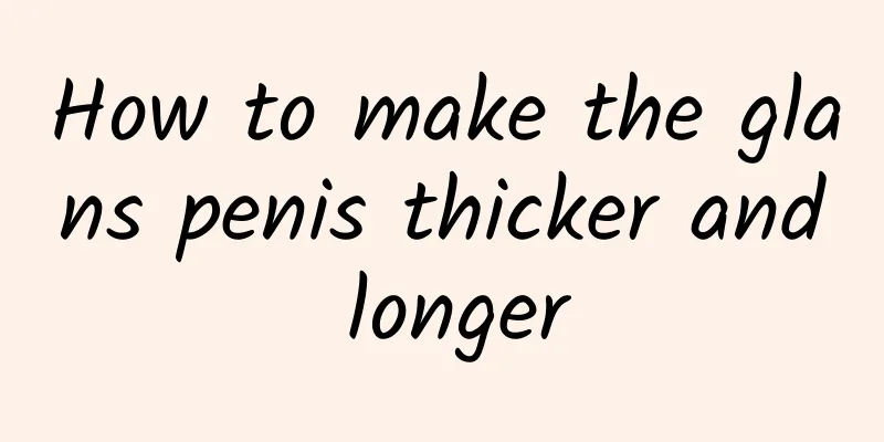 How to make the glans penis thicker and longer