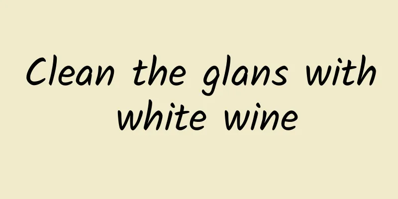 Clean the glans with white wine