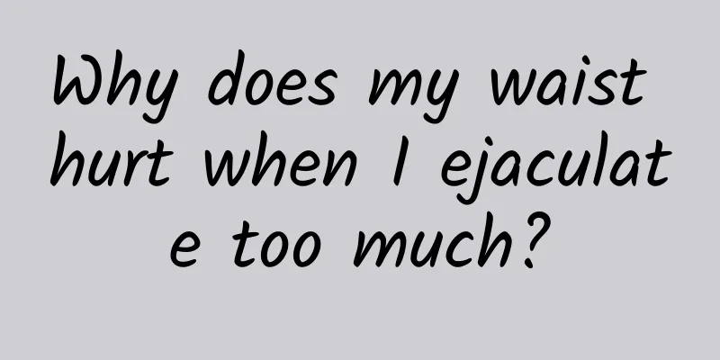 Why does my waist hurt when I ejaculate too much?