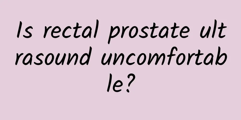 Is rectal prostate ultrasound uncomfortable?