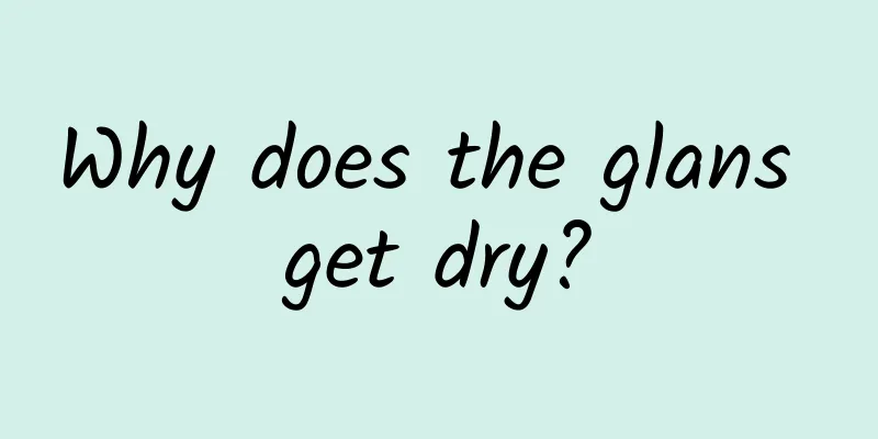 Why does the glans get dry?