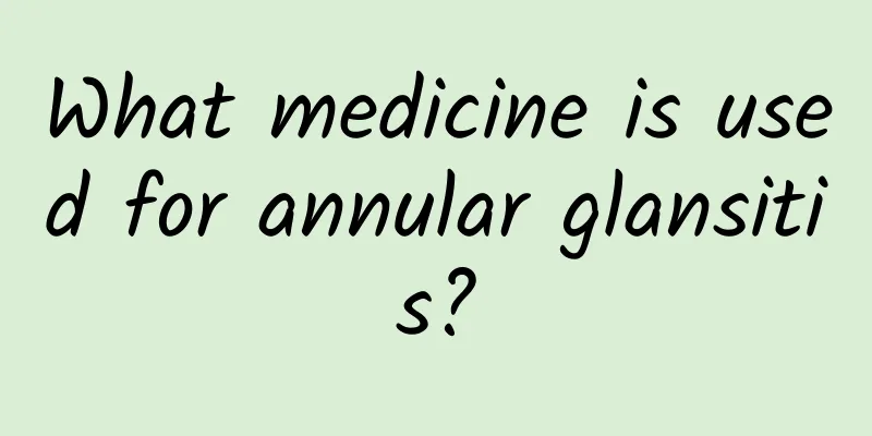 What medicine is used for annular glansitis?